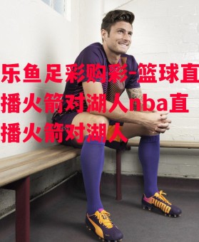 乐鱼足彩购彩-篮球直播火箭对湖人nba直播火箭对湖人