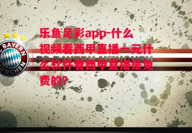 乐鱼足彩app-什么视频看西甲直播一元什么软件看西甲直播是免费的?