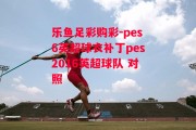 乐鱼足彩购彩-pes6英超球衣补丁pes2016英超球队 对照