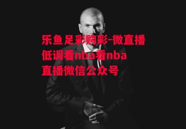 乐鱼足彩购彩-微直播低调看nba看nba直播微信公众号