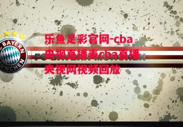 乐鱼足彩官网-cba央视直播表cba直播央视网视频回放