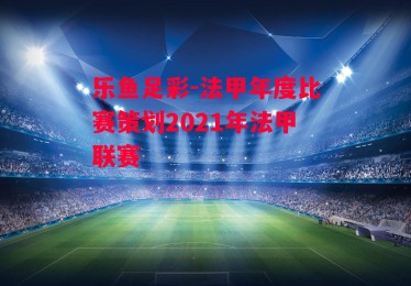 乐鱼足彩-法甲年度比赛策划2021年法甲联赛