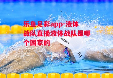 乐鱼足彩app-液体战队直播液体战队是哪个国家的