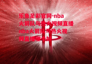 乐鱼足彩官网-nba火箭队与热火视频直播nba火箭队与热火视频直播哪个好